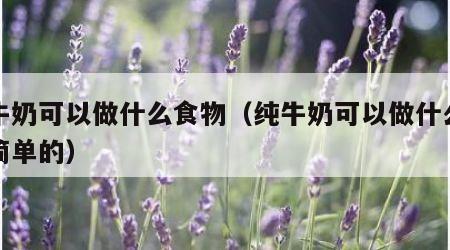纯牛奶可以做什么食物（纯牛奶可以做什么吃的简单的）