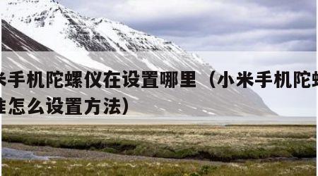 小米手机陀螺仪在设置哪里（小米手机陀螺仪校准怎么设置方法）