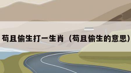 苟且偷生打一生肖（苟且偷生的意思）