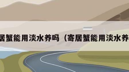 寄居蟹能用淡水养吗（寄居蟹能用淡水养吗）