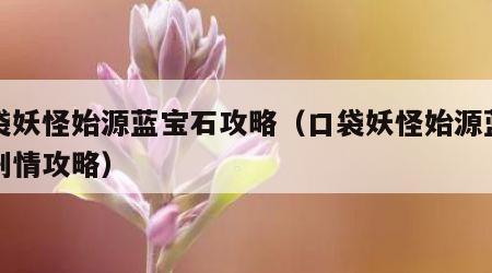 口袋妖怪始源蓝宝石攻略（口袋妖怪始源蓝宝石剧情攻略）