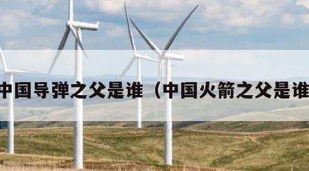 中国导弹之父是谁（中国火箭之父是谁）