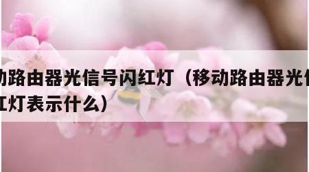 移动路由器光信号闪红灯（移动路由器光信号闪红灯表示什么）