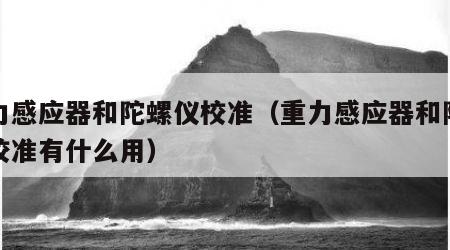 重力感应器和陀螺仪校准（重力感应器和陀螺仪校准有什么用）