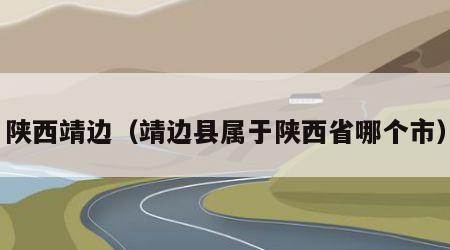 陕西靖边（靖边县属于陕西省哪个市）