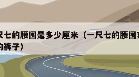 一尺七的腰围是多少厘米（一尺七的腰围穿多大的裤子）
