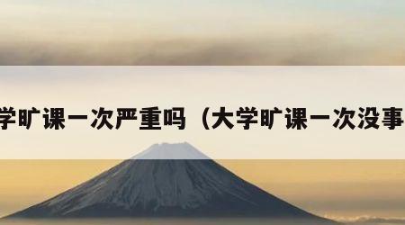 大学旷课一次严重吗（大学旷课一次没事吧）