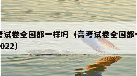 高考试卷全国都一样吗（高考试卷全国都一样吗2022）