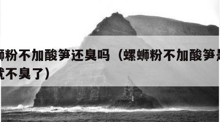 螺蛳粉不加酸笋还臭吗（螺蛳粉不加酸笋是不是就不臭了）