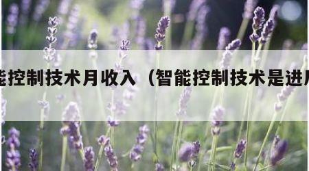 智能控制技术月收入（智能控制技术是进厂吗）