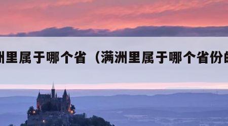 满洲里属于哪个省（满洲里属于哪个省份的城市）