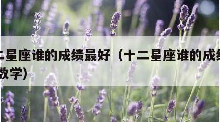十二星座谁的成绩最好（十二星座谁的成绩最好 数学）