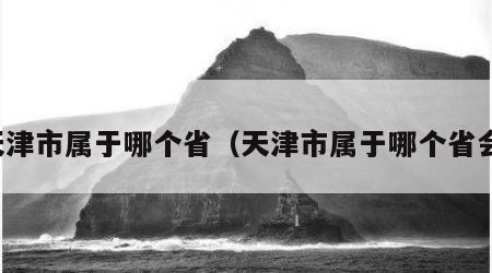 天津市属于哪个省（天津市属于哪个省会）