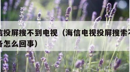 海信投屏搜不到电视（海信电视投屏搜索不到设备怎么回事）