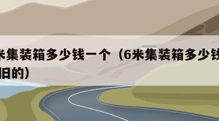 6米集装箱多少钱一个（6米集装箱多少钱一个旧的）