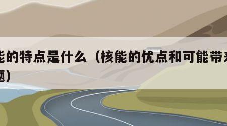 核能的特点是什么（核能的优点和可能带来的问题）