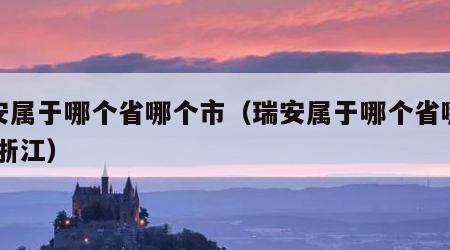 瑞安属于哪个省哪个市（瑞安属于哪个省哪个市 浙江）