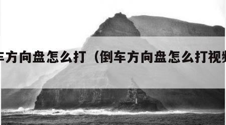 倒车方向盘怎么打（倒车方向盘怎么打视频教程）