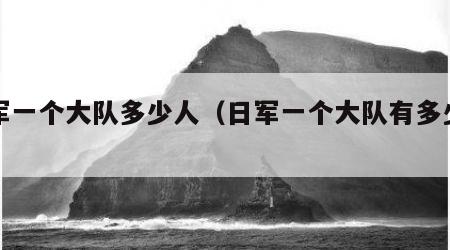 日军一个大队多少人（日军一个大队有多少兵力）