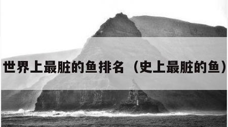 世界上最脏的鱼排名（史上最脏的鱼）