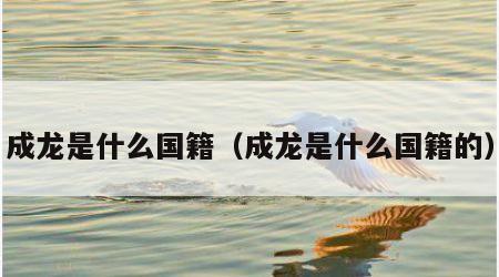 成龙是什么国籍（成龙是什么国籍的）
