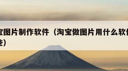 淘宝图片制作软件（淘宝做图片用什么软件有哪些）