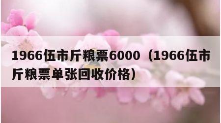 1966伍市斤粮票6000（1966伍市斤粮票单张回收价格）