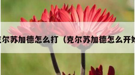 克尔苏加德怎么打（克尔苏加德怎么开始）