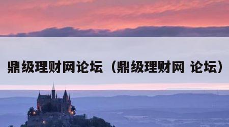 鼎级理财网论坛（鼎级理财网 论坛）