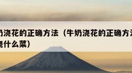 牛奶浇花的正确方法（牛奶浇花的正确方法适合浇什么菜）