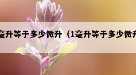1毫升等于多少微升（1毫升等于多少微升?）