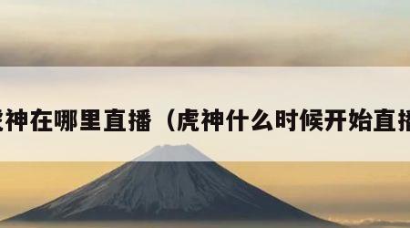 虎神在哪里直播（虎神什么时候开始直播）