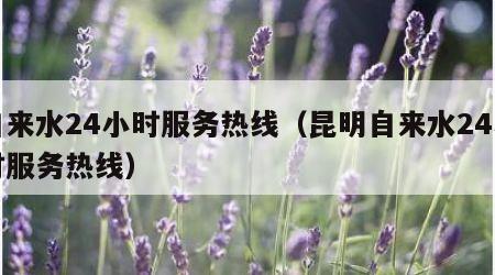 自来水24小时服务热线（昆明自来水24小时服务热线）