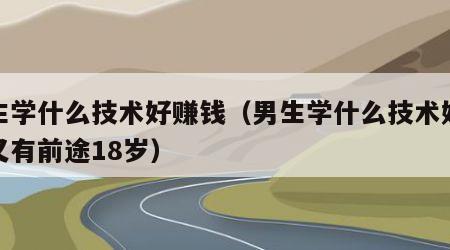 男生学什么技术好赚钱（男生学什么技术好赚钱又有前途18岁）