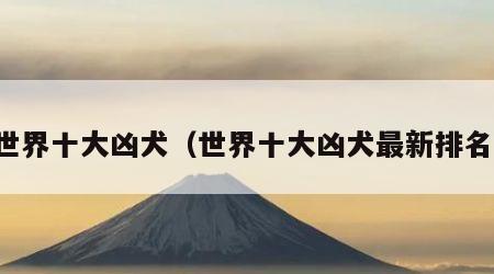 世界十大凶犬（世界十大凶犬最新排名）