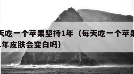 每天吃一个苹果坚持1年（每天吃一个苹果坚持1年皮肤会变白吗）