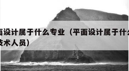 平面设计属于什么专业（平面设计属于什么专业技术人员）