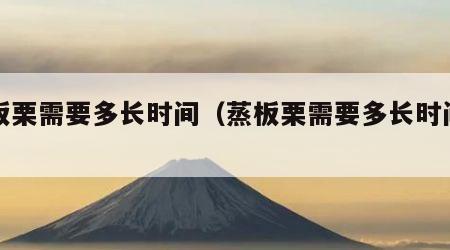 蒸板栗需要多长时间（蒸板栗需要多长时间呢）