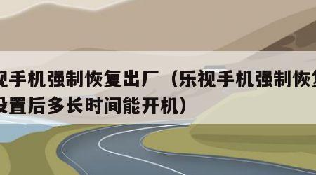 乐视手机强制恢复出厂（乐视手机强制恢复出厂设置后多长时间能开机）