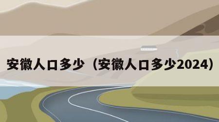 安徽人口多少（安徽人口多少2024）