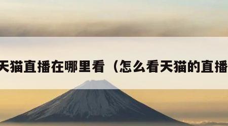 天猫直播在哪里看（怎么看天猫的直播）