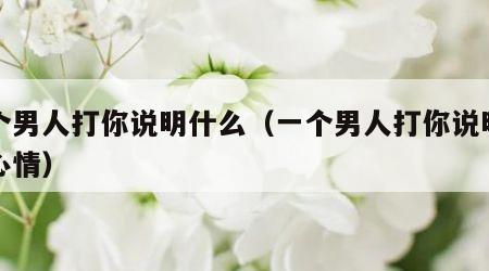 一个男人打你说明什么（一个男人打你说明什么心情）