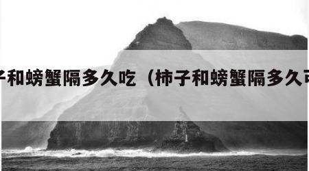 柿子和螃蟹隔多久吃（柿子和螃蟹隔多久可以吃）