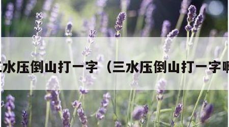 三水压倒山打一字（三水压倒山打一字啊）