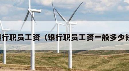 银行职员工资（银行职员工资一般多少钱）