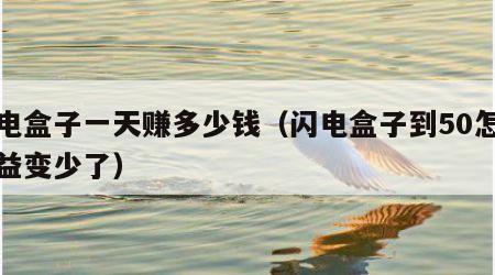 闪电盒子一天赚多少钱（闪电盒子到50怎么收益变少了）