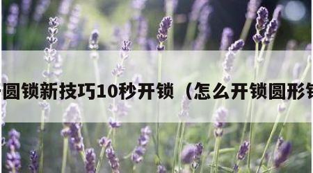 开圆锁新技巧10秒开锁（怎么开锁圆形锁）