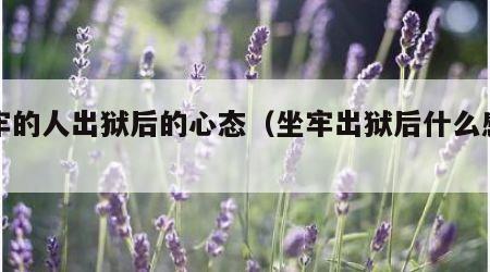 坐牢的人出狱后的心态（坐牢出狱后什么感受）