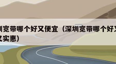 深圳宽带哪个好又便宜（深圳宽带哪个好又便宜又实惠）