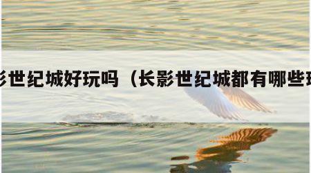 长影世纪城好玩吗（长影世纪城都有哪些玩的）